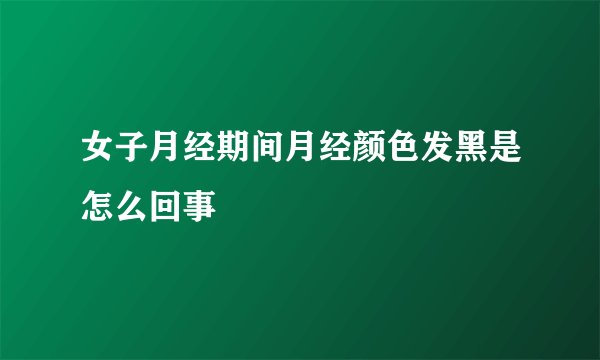 女子月经期间月经颜色发黑是怎么回事