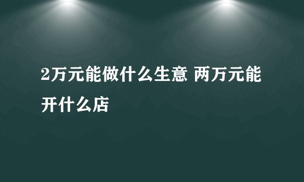 2万元能做什么生意 两万元能开什么店