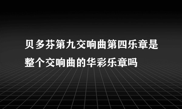 贝多芬第九交响曲第四乐章是整个交响曲的华彩乐章吗