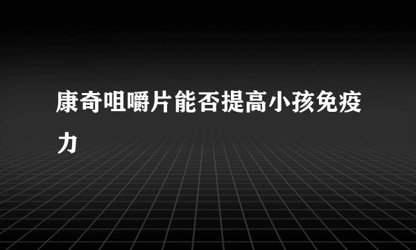 康奇咀嚼片能否提高小孩免疫力