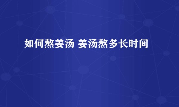 如何熬姜汤 姜汤熬多长时间