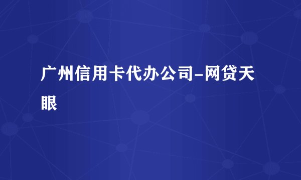 广州信用卡代办公司-网贷天眼