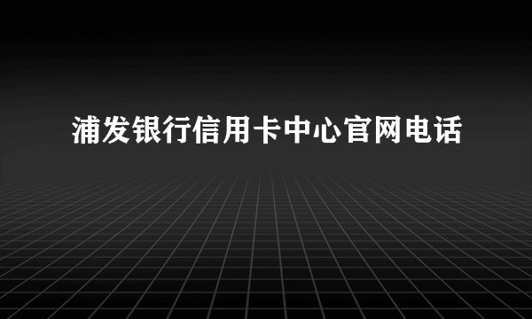 浦发银行信用卡中心官网电话