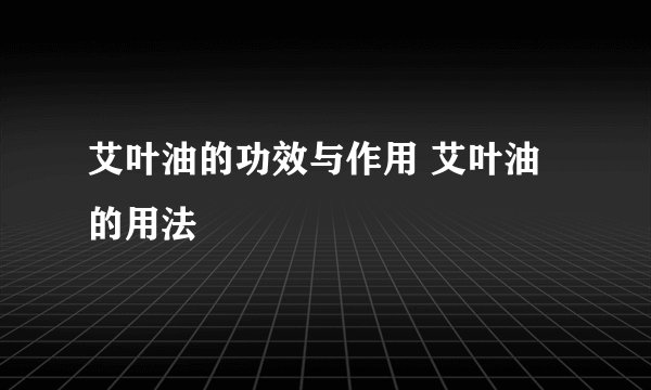 艾叶油的功效与作用 艾叶油的用法