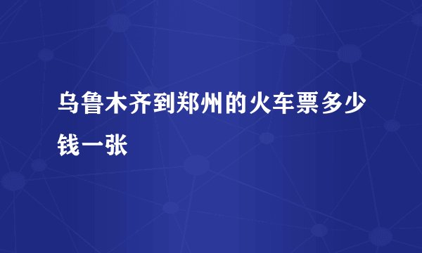乌鲁木齐到郑州的火车票多少钱一张