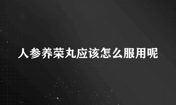 人参养荣丸应该怎么服用呢