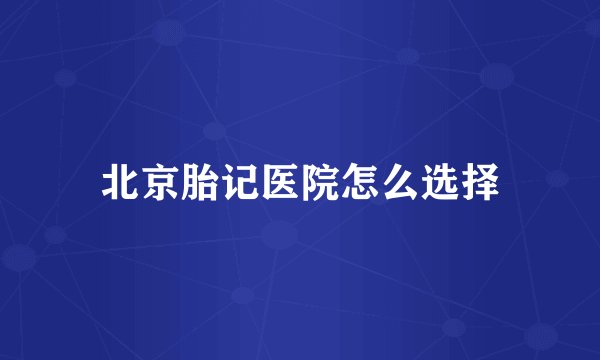 北京胎记医院怎么选择