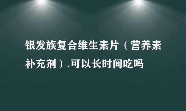 银发族复合维生素片（营养素补充剂）.可以长时间吃吗