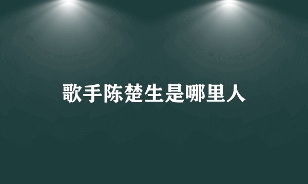 歌手陈楚生是哪里人
