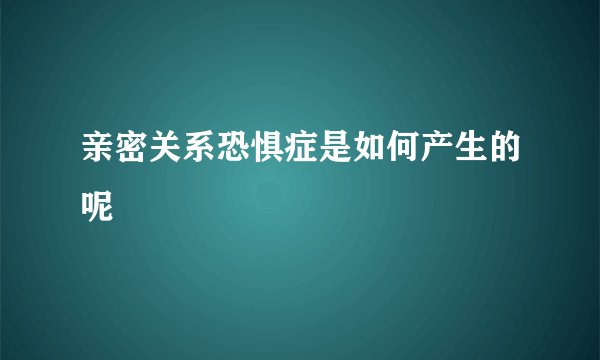 亲密关系恐惧症是如何产生的呢