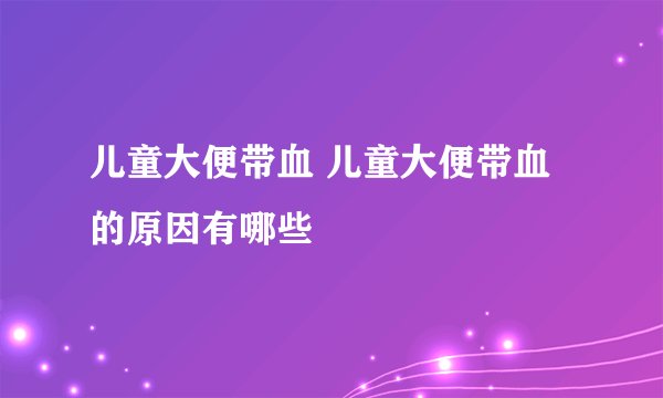 儿童大便带血 儿童大便带血的原因有哪些