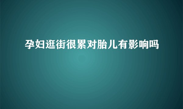孕妇逛街很累对胎儿有影响吗