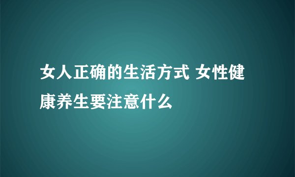 女人正确的生活方式 女性健康养生要注意什么