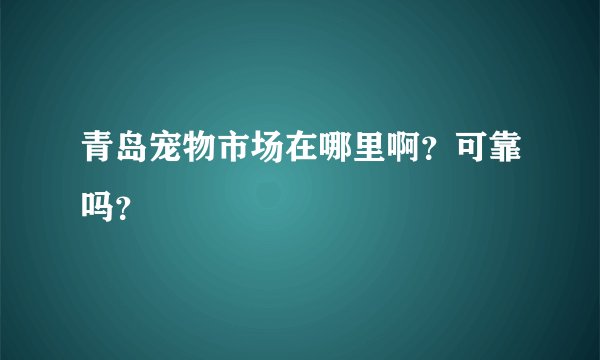 青岛宠物市场在哪里啊？可靠吗？