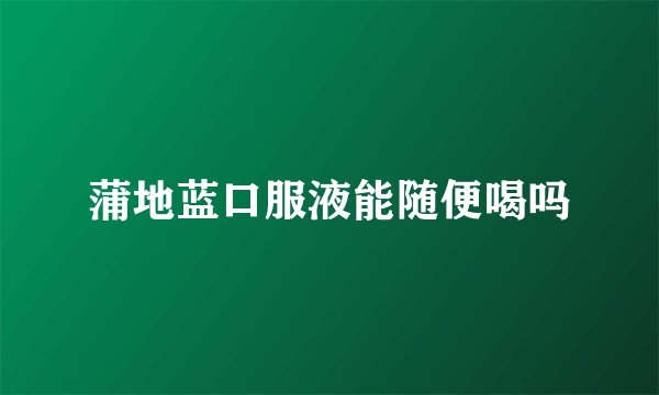 蒲地蓝口服液能随便喝吗