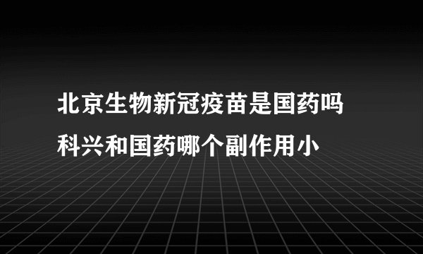 北京生物新冠疫苗是国药吗 科兴和国药哪个副作用小
