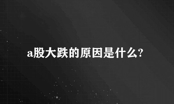a股大跌的原因是什么? 