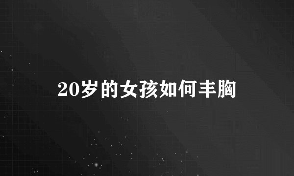 20岁的女孩如何丰胸
