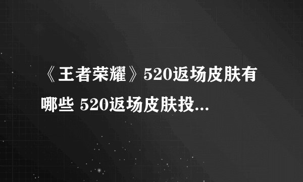 《王者荣耀》520返场皮肤有哪些 520返场皮肤投票结果介绍