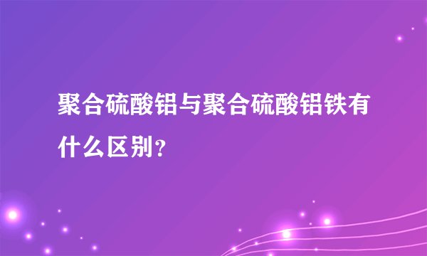 聚合硫酸铝与聚合硫酸铝铁有什么区别？