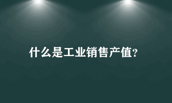什么是工业销售产值？