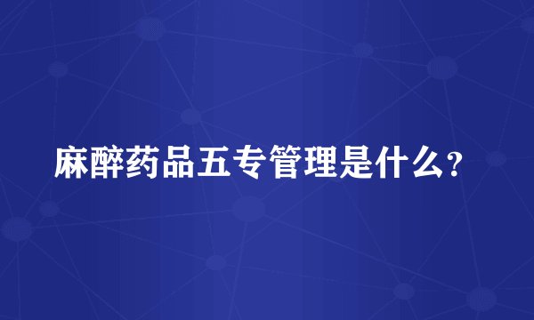 麻醉药品五专管理是什么？