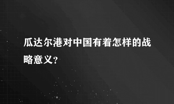 瓜达尔港对中国有着怎样的战略意义？