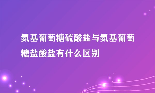 氨基葡萄糖硫酸盐与氨基葡萄糖盐酸盐有什么区别