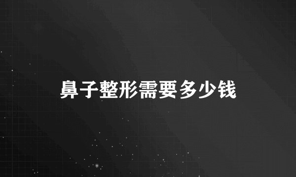鼻子整形需要多少钱