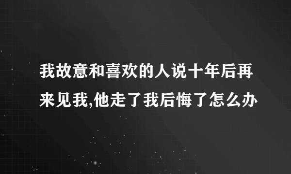 我故意和喜欢的人说十年后再来见我,他走了我后悔了怎么办
