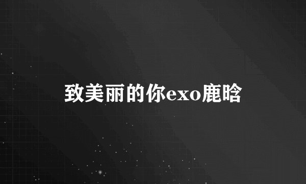 致美丽的你exo鹿晗