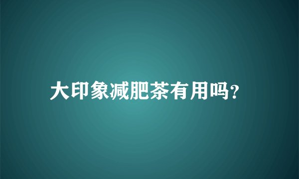 大印象减肥茶有用吗？