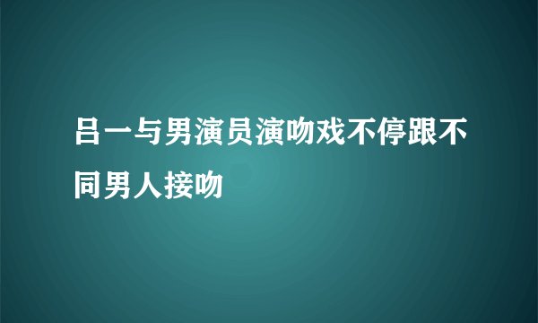 吕一与男演员演吻戏不停跟不同男人接吻
