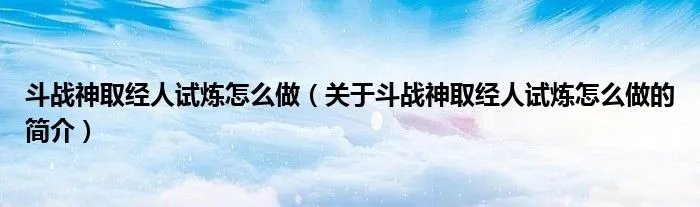 斗战神取经人试炼怎么做(关于斗战神取经人试炼怎么做的简介)