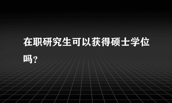 在职研究生可以获得硕士学位吗?