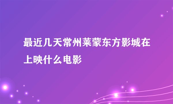 最近几天常州莱蒙东方影城在上映什么电影