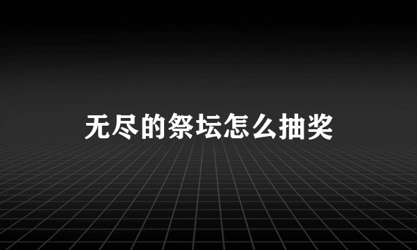 无尽的祭坛怎么抽奖