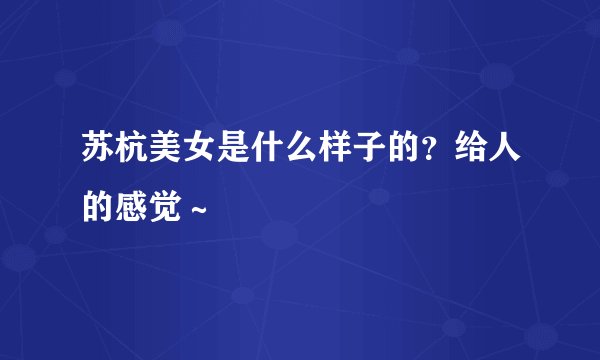 苏杭美女是什么样子的？给人的感觉～