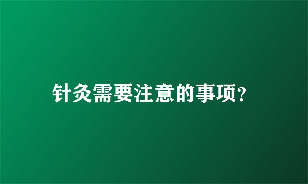 针灸需要注意的事项？