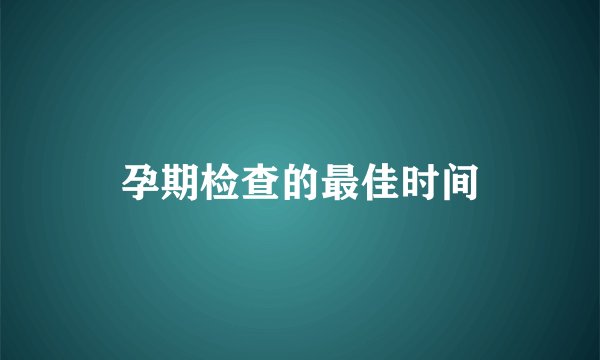 孕期检查的最佳时间