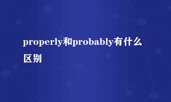 properly和probably有什么区别