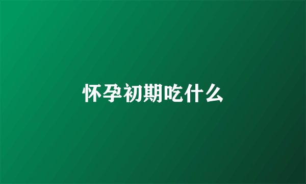 怀孕初期吃什么