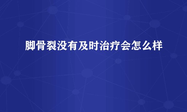 脚骨裂没有及时治疗会怎么样