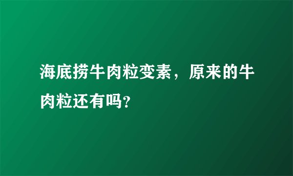 海底捞牛肉粒变素，原来的牛肉粒还有吗？
