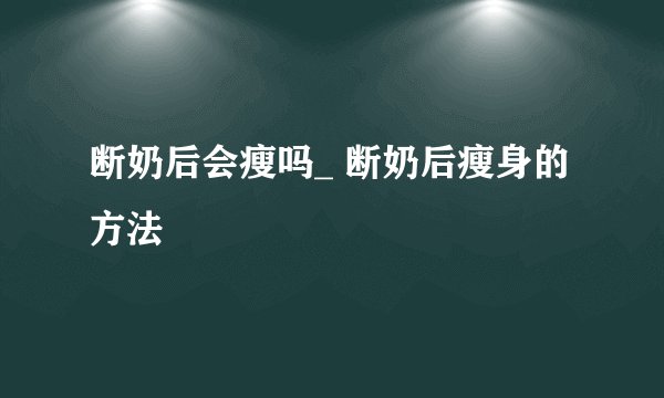 断奶后会瘦吗_ 断奶后瘦身的方法
