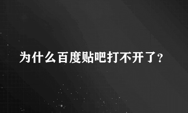 为什么百度贴吧打不开了？