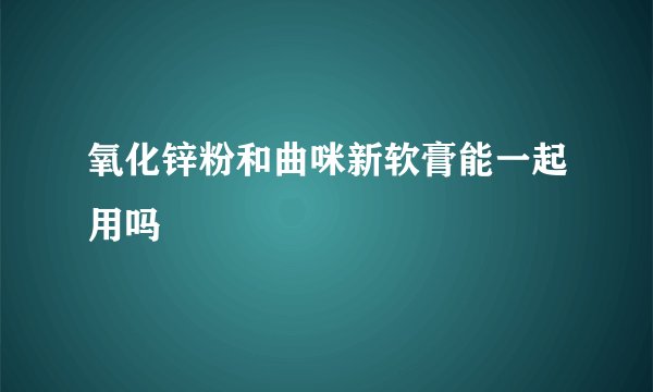 氧化锌粉和曲咪新软膏能一起用吗
