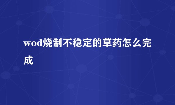 wod烧制不稳定的草药怎么完成