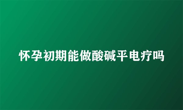怀孕初期能做酸碱平电疗吗