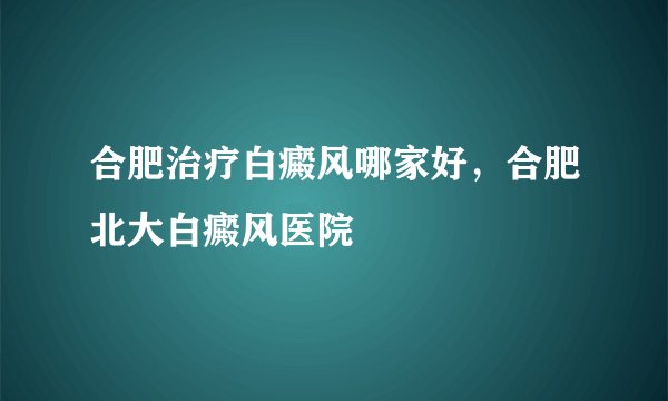 合肥治疗白癜风哪家好，合肥北大白癜风医院